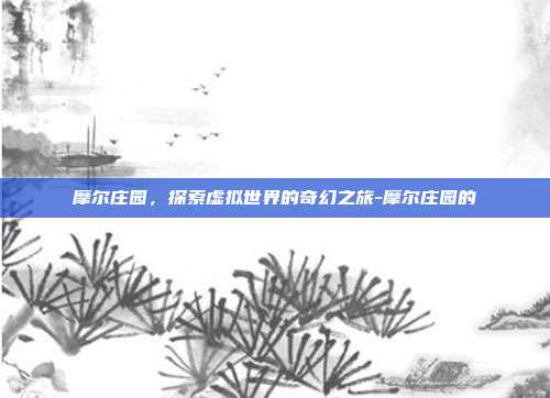 摩尔庄园,探索虚拟世界的奇幻之旅-摩尔庄园的