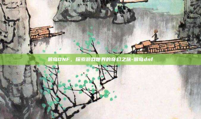 猴岛DNF,探索游戏世界的奇幻之旅-猴岛dnf