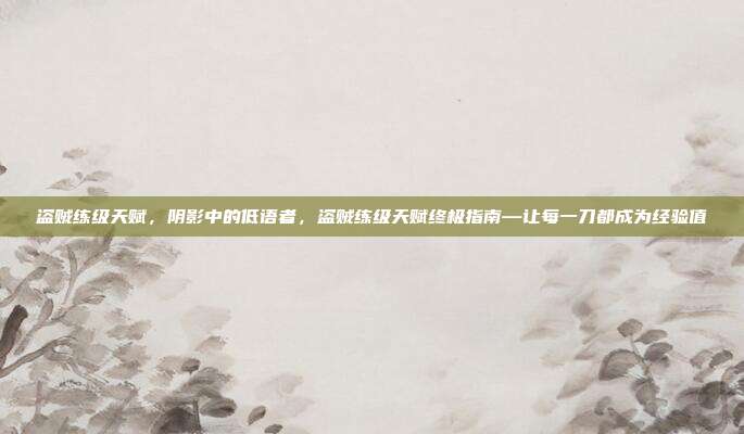 盗贼练级天赋,阴影中的低语者,盗贼练级天赋终极指南—让每一刀都成为经验值
