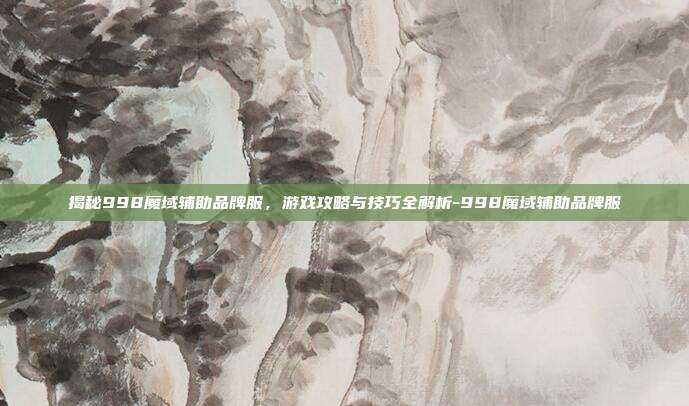 揭秘998魔域辅助品牌服,游戏攻略与技巧全解析-998魔域辅助品牌服