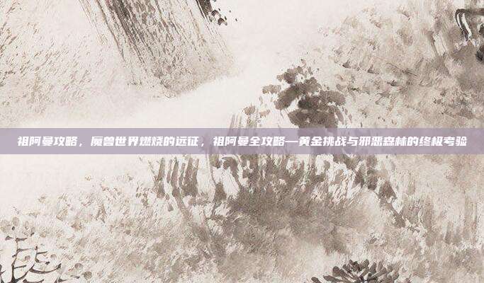祖阿曼攻略,魔兽世界燃烧的远征,祖阿曼全攻略—黄金挑战与邪恶森林的终极考验