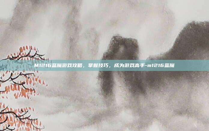 M1216蓝魔游戏攻略,掌握技巧,成为游戏高手-m1216蓝魔