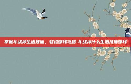 掌握斗战神生活技能,轻松赚钱攻略-斗战神什么生活技能赚钱