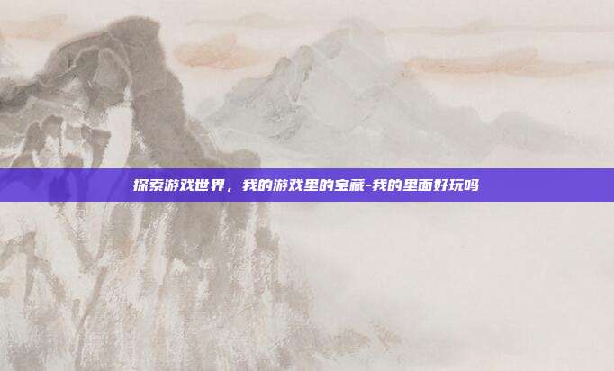探索游戏世界,我的游戏里的宝藏-我的里面好玩吗