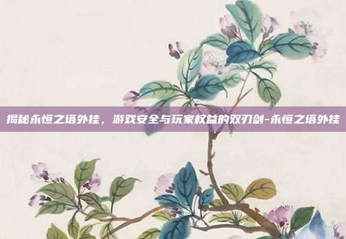 揭秘永恒之塔外挂,游戏安全与玩家权益的双刃剑-永恒之塔外挂