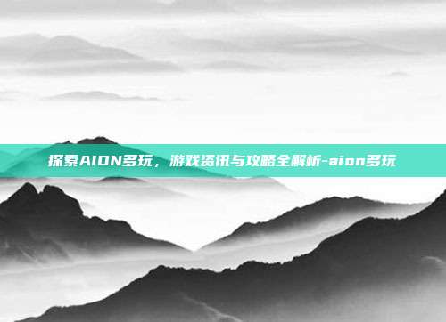 探索AION多玩,游戏资讯与攻略全解析-aion多玩