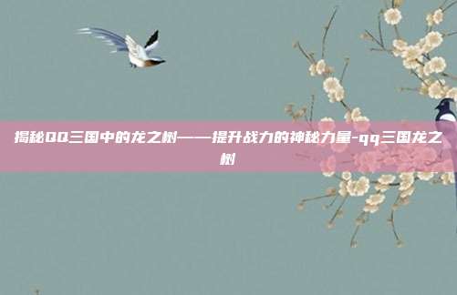 揭秘QQ三国中的龙之树——提升战力的神秘力量-qq三国龙之树