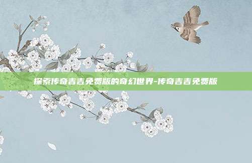 探索传奇吉吉免费版的奇幻世界-传奇吉吉免费版