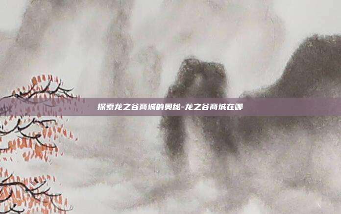 探索龙之谷商城的奥秘-龙之谷商城在哪