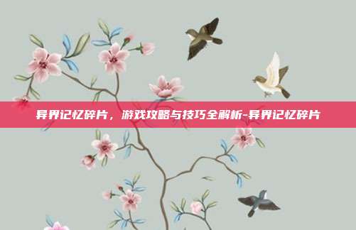 异界记忆碎片,游戏攻略与技巧全解析-异界记忆碎片