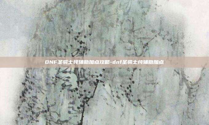 DNF圣骑士纯辅助加点攻略-dnf圣骑士纯辅助加点