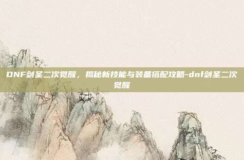 DNF剑圣二次觉醒,揭秘新技能与装备搭配攻略-dnf剑圣二次觉醒