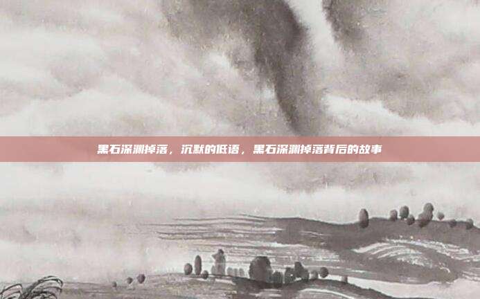 黑石深渊掉落,沉默的低语,黑石深渊掉落背后的故事
