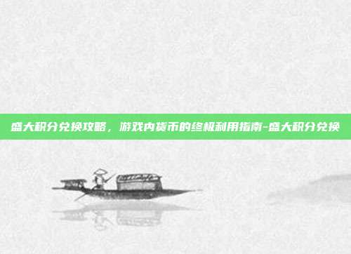 盛大积分兑换攻略,游戏内货币的终极利用指南-盛大积分兑换