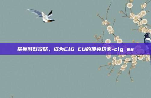 掌握游戏攻略,成为ClG EU的顶尖玩家-clg eu