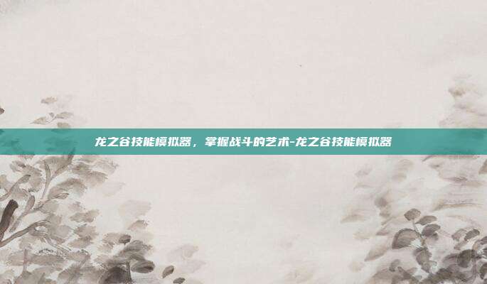 龙之谷技能模拟器,掌握战斗的艺术-龙之谷技能模拟器