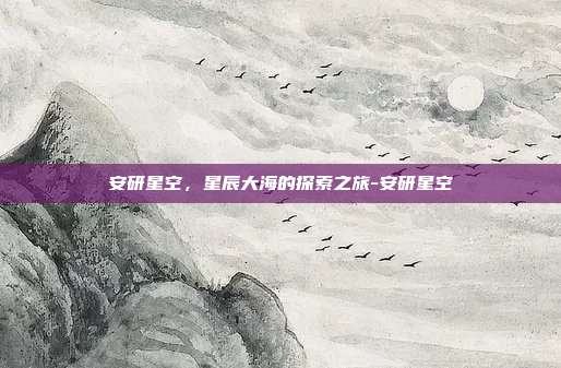 安研星空,星辰大海的探索之旅-安研星空