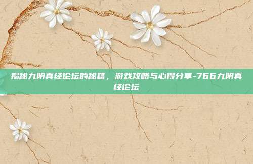 揭秘九阴真经论坛的秘籍,游戏攻略与心得分享-766九阴真经论坛