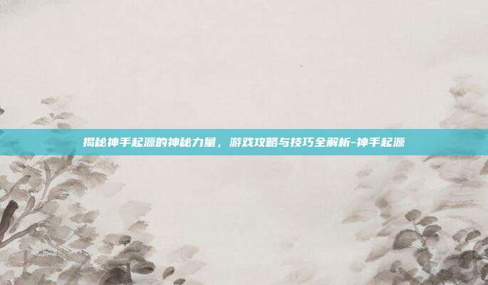 揭秘神手起源的神秘力量,游戏攻略与技巧全解析-神手起源