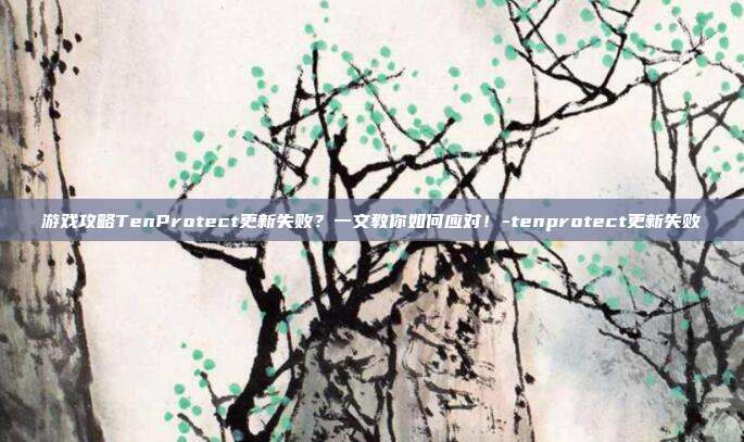 游戏攻略TenProtect更新失败?一文教你如何应对!-tenprotect更新失败