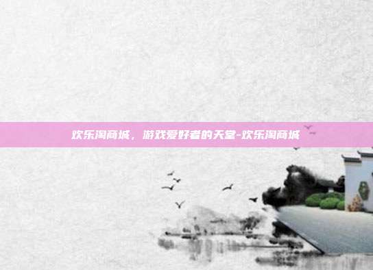 欢乐淘商城,游戏爱好者的天堂-欢乐淘商城