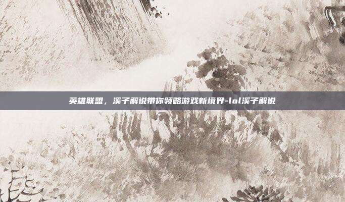 英雄联盟,溪子解说带你领略游戏新境界-lol溪子解说