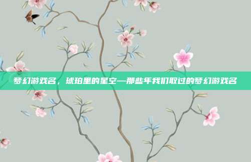 梦幻游戏名,琥珀里的星空—那些年我们取过的梦幻游戏名