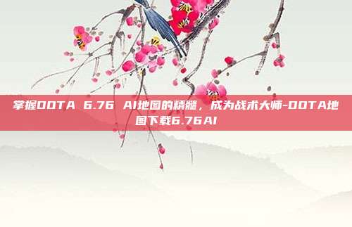 掌握DOTA 6.76 AI地图的精髓,成为战术大师-DOTA地图下载6.76AI