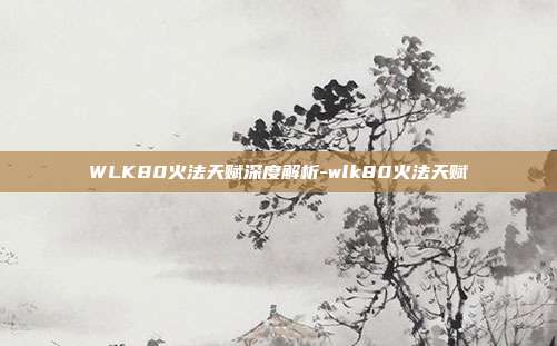 WLK80火法天赋深度解析-wlk80火法天赋