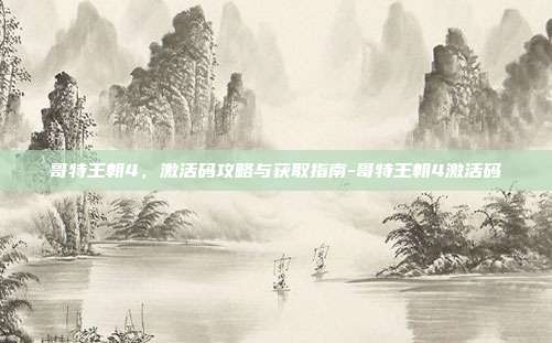 哥特王朝4,激活码攻略与获取指南-哥特王朝4激活码