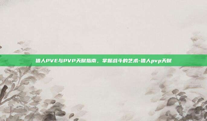 猎人PVE与PVP天赋指南,掌握战斗的艺术-猎人pvp天赋