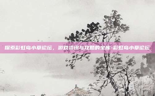 探索彩虹岛小草论坛,游戏资讯与攻略的宝库-彩虹岛小草论坛