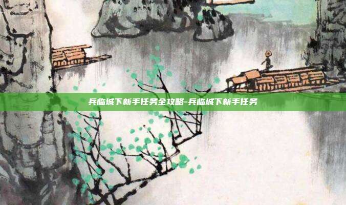 兵临城下新手任务全攻略-兵临城下新手任务