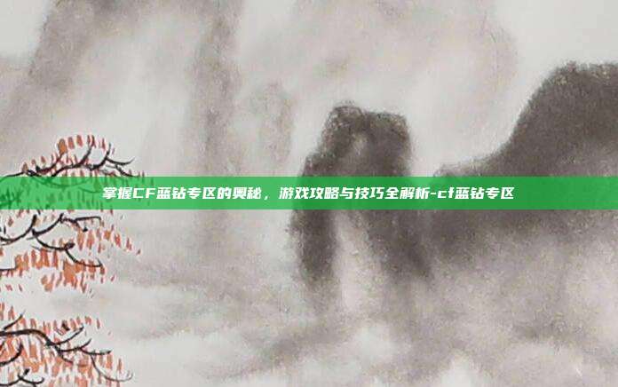 掌握CF蓝钻专区的奥秘,游戏攻略与技巧全解析-cf蓝钻专区
