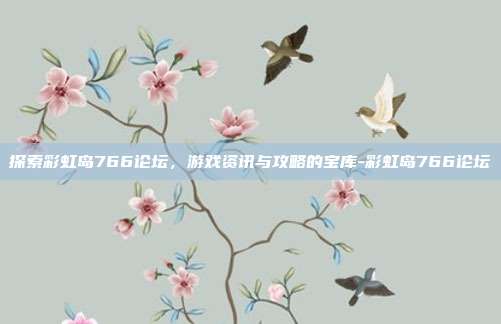 探索彩虹岛766论坛,游戏资讯与攻略的宝库-彩虹岛766论坛