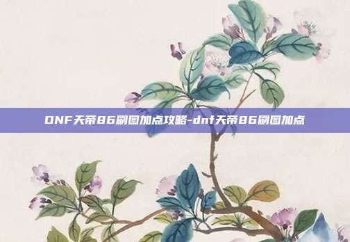 DNF天帝86刷图加点攻略-dnf天帝86刷图加点