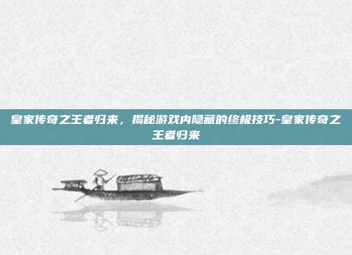 皇家传奇之王者归来,揭秘游戏内隐藏的终极技巧-皇家传奇之王者归来