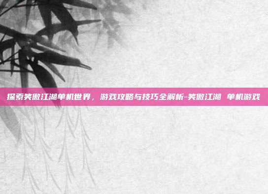 探索笑傲江湖单机世界,游戏攻略与技巧全解析-笑傲江湖 单机游戏