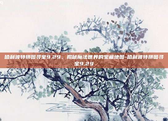 哈利波特拼图寻宝9.29,揭秘魔法世界的宝藏地图-哈利波特拼图寻宝9.29