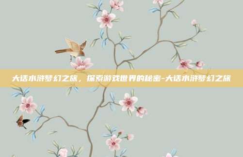 大话水浒梦幻之旅,探索游戏世界的秘密-大话水浒梦幻之旅