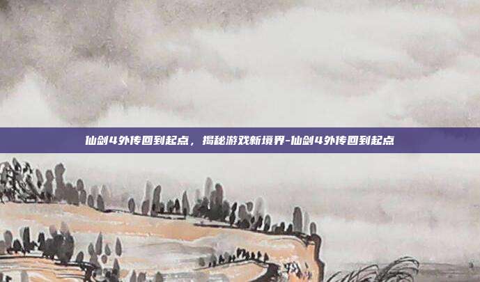 仙剑4外传回到起点,揭秘游戏新境界-仙剑4外传回到起点