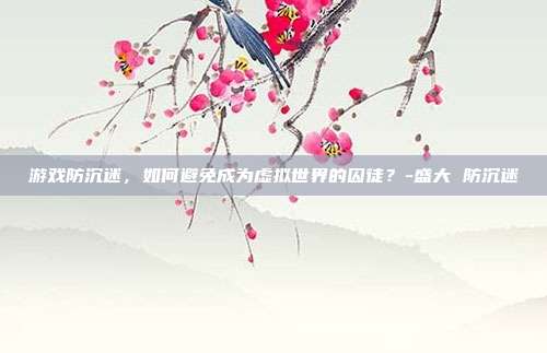 游戏防沉迷,如何避免成为虚拟世界的囚徒?-盛大 防沉迷