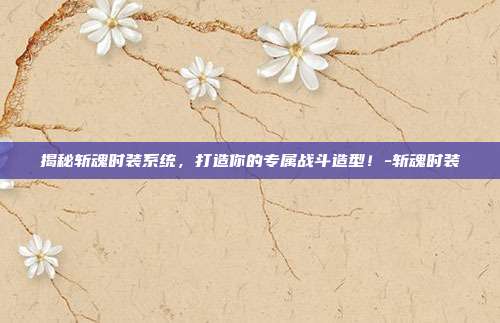 揭秘斩魂时装系统,打造你的专属战斗造型!-斩魂时装