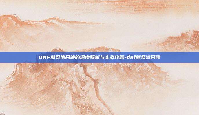 DNF献祭流召唤的深度解析与实战攻略-dnf献祭流召唤