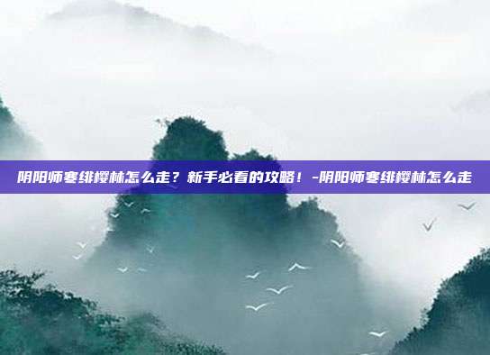 阴阳师寒绯樱林怎么走?新手必看的攻略!-阴阳师寒绯樱林怎么走