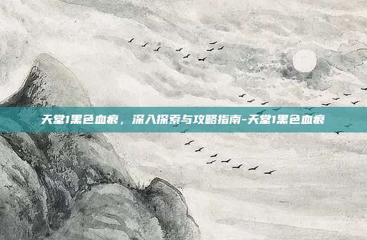 天堂1黑色血痕,深入探索与攻略指南-天堂1黑色血痕