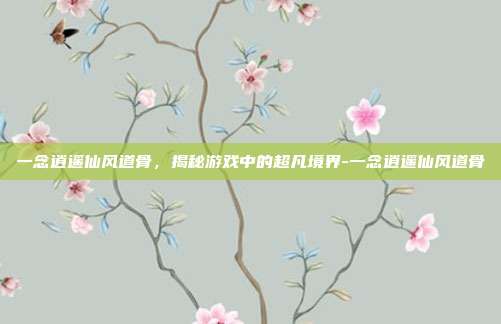一念逍遥仙风道骨,揭秘游戏中的超凡境界-一念逍遥仙风道骨