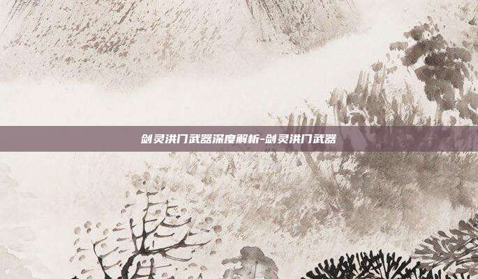 剑灵洪门武器深度解析-剑灵洪门武器