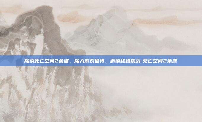 探索死亡空间2余波,深入游戏世界,解锁终极挑战-死亡空间2余波