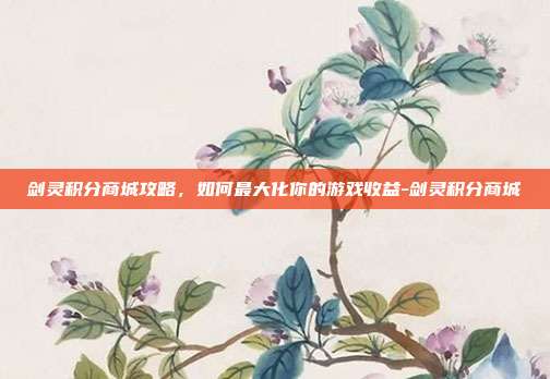 剑灵积分商城攻略,如何最大化你的游戏收益-剑灵积分商城